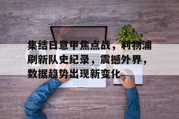 集结日意甲焦点战，利物浦刷新队史纪录，震撼外界，数据趋势出现新变化