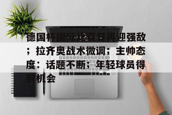 德国杯国际比赛日再迎强敌；拉齐奥战术微调；主帅态度：话题不断；年轻球员得到机会